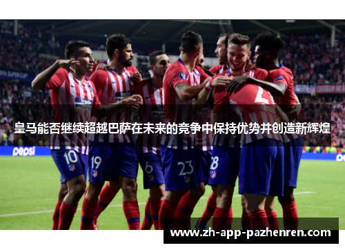 皇马能否继续超越巴萨在未来的竞争中保持优势并创造新辉煌