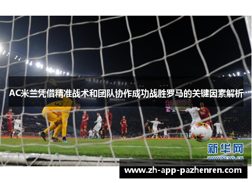 AC米兰凭借精准战术和团队协作成功战胜罗马的关键因素解析