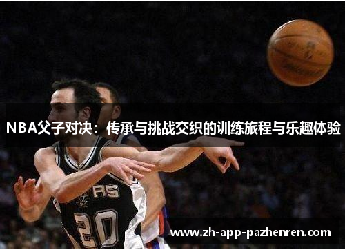 NBA父子对决：传承与挑战交织的训练旅程与乐趣体验