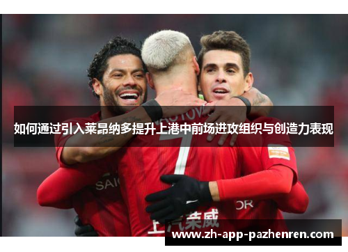 如何通过引入莱昂纳多提升上港中前场进攻组织与创造力表现