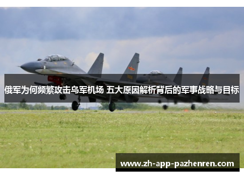 俄军为何频繁攻击乌军机场 五大原因解析背后的军事战略与目标