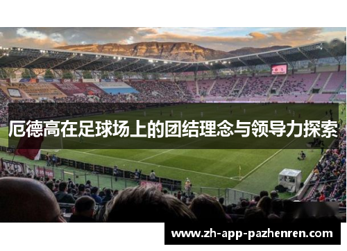 厄德高在足球场上的团结理念与领导力探索
