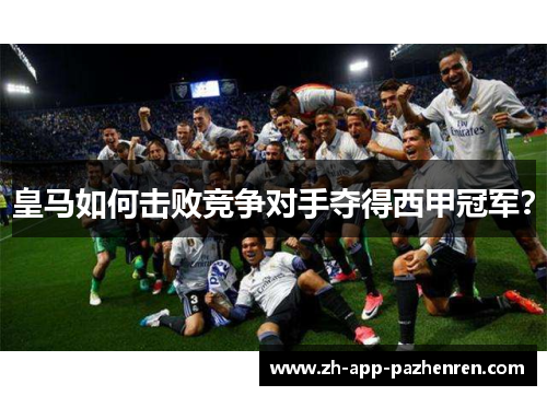 皇马如何击败竞争对手夺得西甲冠军？