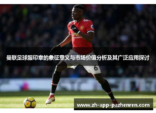 曼联足球服印章的象征意义与市场价值分析及其广泛应用探讨