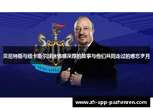 贝尼特斯与纽卡斯尔球迷情感深厚的故事与他们共同走过的难忘岁月
