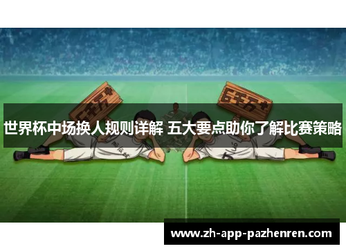 世界杯中场换人规则详解 五大要点助你了解比赛策略