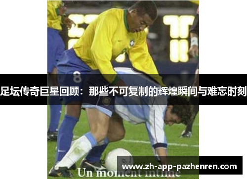 足坛传奇巨星回顾：那些不可复制的辉煌瞬间与难忘时刻