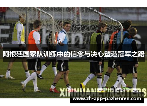 阿根廷国家队训练中的信念与决心塑造冠军之路