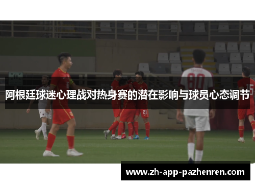 阿根廷球迷心理战对热身赛的潜在影响与球员心态调节