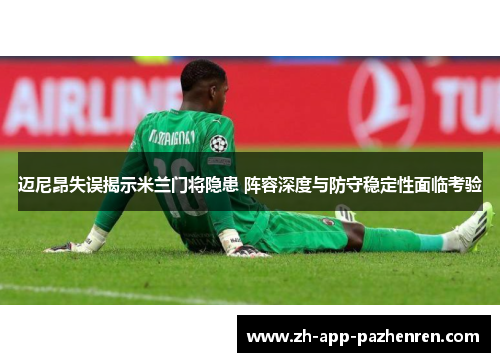 迈尼昂失误揭示米兰门将隐患 阵容深度与防守稳定性面临考验