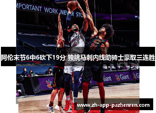 阿伦末节6中6砍下19分 独挑马刺内线助骑士豪取三连胜 阿伦末节6中6砍下19分 独挑马刺内线助骑士豪取三连胜