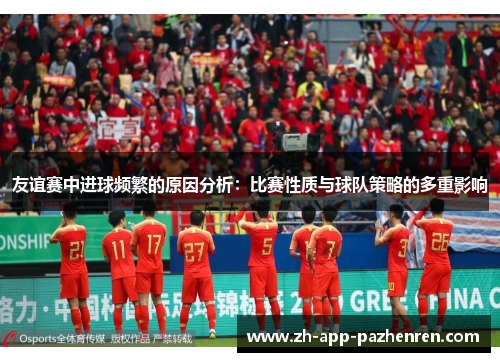 友谊赛中进球频繁的原因分析：比赛性质与球队策略的多重影响