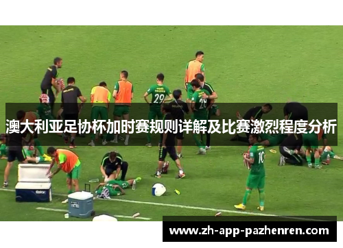 澳大利亚足协杯加时赛规则详解及比赛激烈程度分析