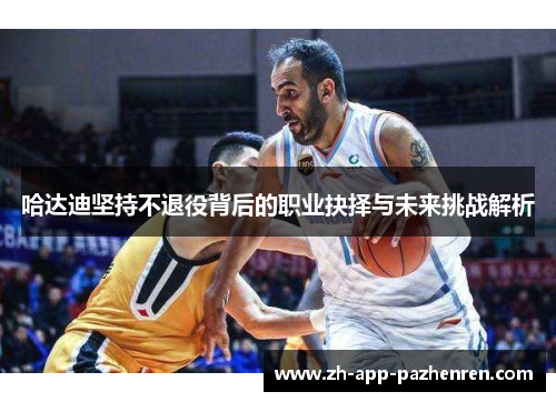 哈达迪坚持不退役背后的职业抉择与未来挑战解析