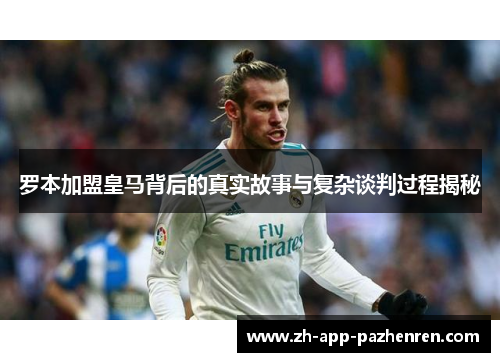 罗本加盟皇马背后的真实故事与复杂谈判过程揭秘 罗本加盟皇马背后的真实故事与复杂谈判过程揭秘