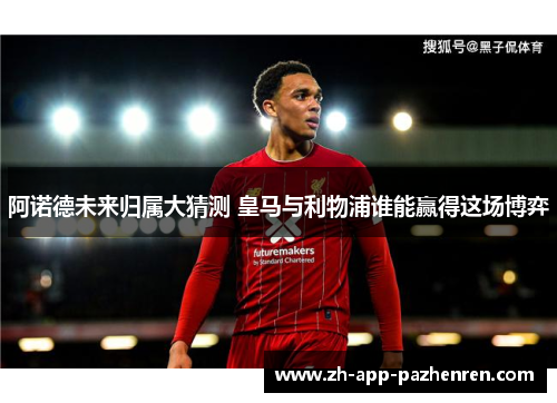 阿诺德未来归属大猜测 皇马与利物浦谁能赢得这场博弈