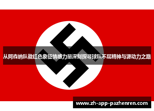 从阿森纳队徽红色象征情感力量深刻探寻球队不屈精神与源动力之路 从阿森纳队徽红色象征情感力量深刻探寻球队不屈精神与源动力之路