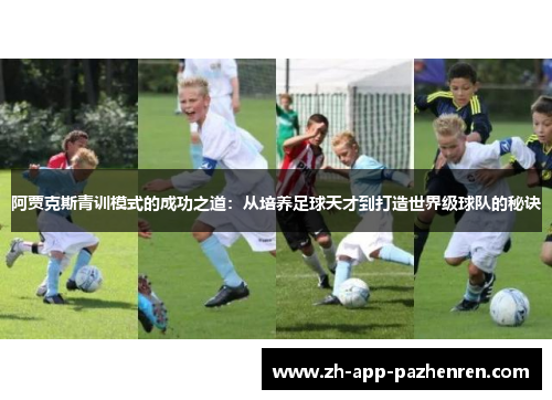 阿贾克斯青训模式的成功之道:从培养足球天才到打造世界级球队的秘诀 阿贾克斯青训模式的成功之道:从培养足球天才到打造世界级球队的秘诀
