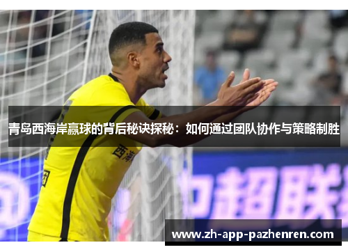 青岛西海岸赢球的背后秘诀探秘：如何通过团队协作与策略制胜