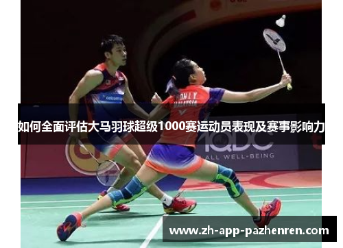 如何全面评估大马羽球超级1000赛运动员表现及赛事影响力