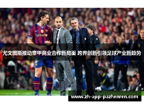 尤文图斯推动意甲商业合作新局面 跨界创新引领足球产业新趋势 尤文图斯推动意甲商业合作新局面 跨界创新引领足球产业新趋势