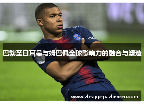 巴黎圣日耳曼与姆巴佩全球影响力的融合与塑造