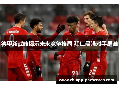 德甲新战略揭示未来竞争格局 拜仁最强对手是谁