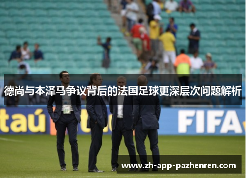 德尚与本泽马争议背后的法国足球更深层次问题解析