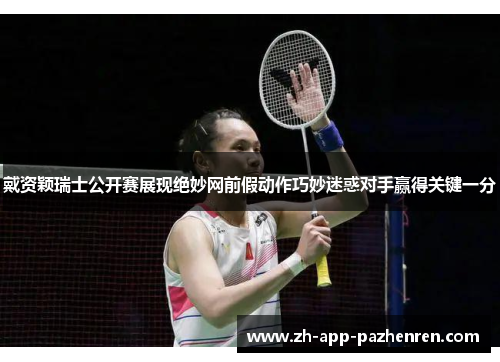 戴资颖瑞士公开赛展现绝妙网前假动作巧妙迷惑对手赢得关键一分 戴资颖瑞士公开赛展现绝妙网前假动作巧妙迷惑对手赢得关键一分