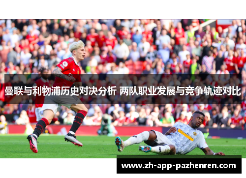 曼联与利物浦历史对决分析 两队职业发展与竞争轨迹对比 曼联与利物浦历史对决分析 两队职业发展与竞争轨迹对比