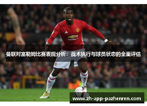 曼联对富勒姆比赛表现分析:战术执行与球员状态的全面评估 曼联对富勒姆比赛表现分析:战术执行与球员状态的全面评估