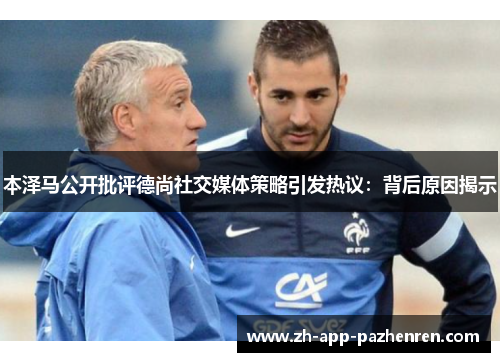 本泽马公开批评德尚社交媒体策略引发热议:背后原因揭示 本泽马公开批评德尚社交媒体策略引发热议:背后原因揭示