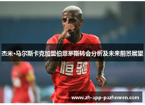 杰米·马尔斯卡克加盟伯恩茅斯转会分析及未来前景展望 杰米·马尔斯卡克加盟伯恩茅斯转会分析及未来前景展望