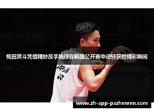 桃田贤斗凭借精妙反手抽球在韩国公开赛中逆转获胜精彩瞬间 桃田贤斗凭借精妙反手抽球在韩国公开赛中逆转获胜精彩瞬间