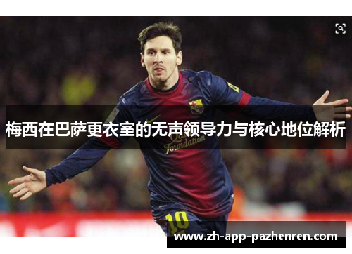 梅西在巴萨更衣室的无声领导力与核心地位解析 梅西在巴萨更衣室的无声领导力与核心地位解析