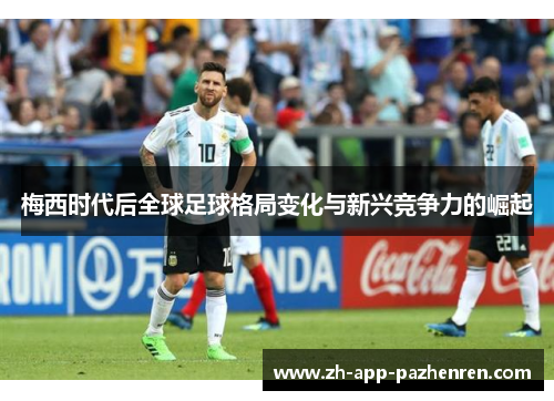 梅西时代后全球足球格局变化与新兴竞争力的崛起 梅西时代后全球足球格局变化与新兴竞争力的崛起