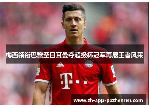 梅西领衔巴黎圣日耳曼夺超级杯冠军再展王者风采 梅西领衔巴黎圣日耳曼夺超级杯冠军再展王者风采