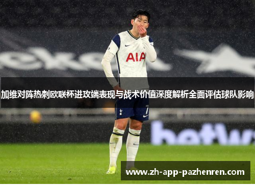 加维对阵热刺欧联杯进攻端表现与战术价值深度解析全面评估球队影响 加维对阵热刺欧联杯进攻端表现与战术价值深度解析全面评估球队影响