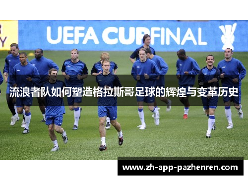 流浪者队如何塑造格拉斯哥足球的辉煌与变革历史 流浪者队如何塑造格拉斯哥足球的辉煌与变革历史