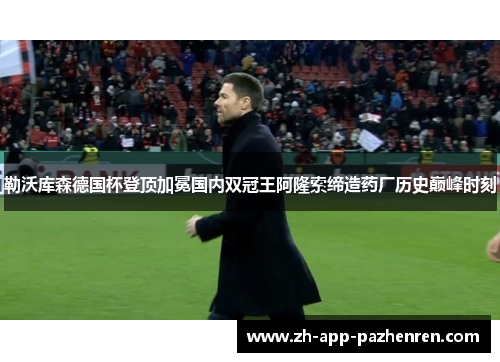 勒沃库森德国杯登顶加冕国内双冠王阿隆索缔造药厂历史巅峰时刻