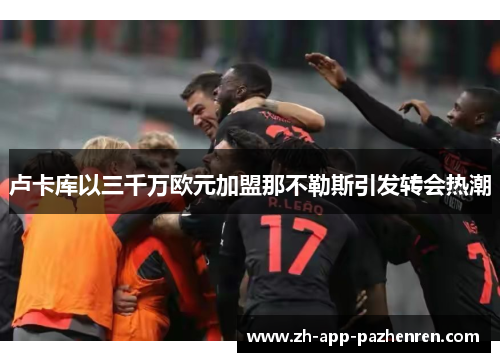 卢卡库以三千万欧元加盟那不勒斯引发转会热潮