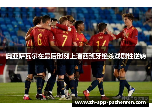 奥亚萨瓦尔在最后时刻上演西班牙绝杀戏剧性逆转 奥亚萨瓦尔在最后时刻上演西班牙绝杀戏剧性逆转