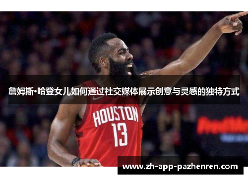 詹姆斯·哈登女儿如何通过社交媒体展示创意与灵感的独特方式