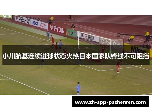 小川航基连续进球状态火热日本国家队锋线不可阻挡 小川航基连续进球状态火热日本国家队锋线不可阻挡