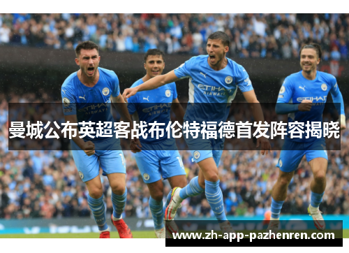 曼城公布英超客战布伦特福德首发阵容揭晓 曼城公布英超客战布伦特福德首发阵容揭晓
