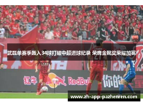 武磊单赛季轰入34球打破中超进球纪录 荣膺金靴奖荣耀加冕 武磊单赛季轰入34球打破中超进球纪录 荣膺金靴奖荣耀加冕